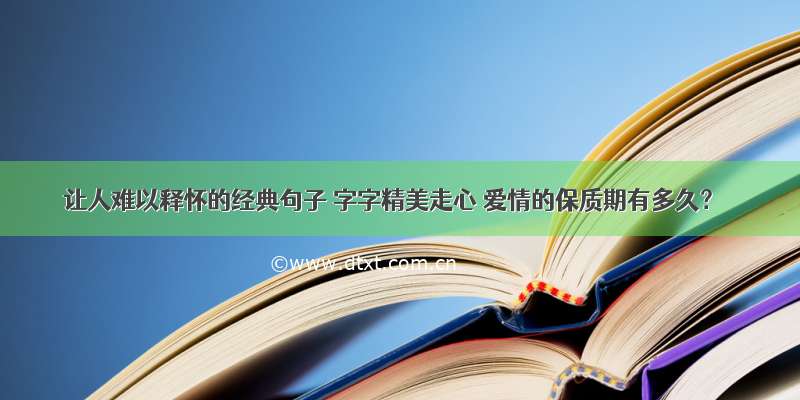 让人难以释怀的经典句子 字字精美走心 爱情的保质期有多久？