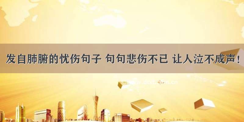 发自肺腑的忧伤句子 句句悲伤不已 让人泣不成声！