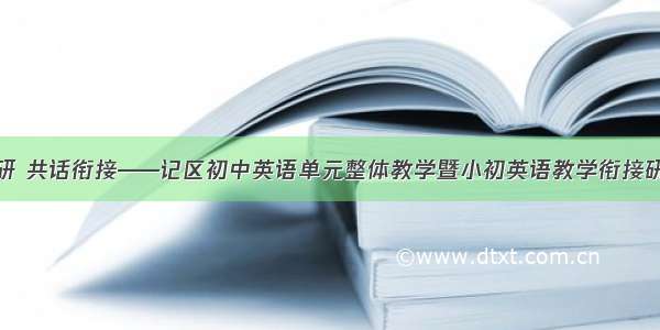 小初同研 共话衔接——记区初中英语单元整体教学暨小初英语教学衔接研讨活动