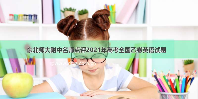 东北师大附中名师点评2021年高考全国乙卷英语试题