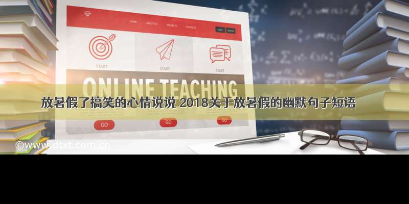 放暑假了搞笑的心情说说 2018关于放暑假的幽默句子短语