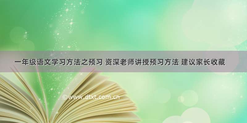 一年级语文学习方法之预习 资深老师讲授预习方法 建议家长收藏