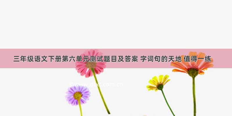 三年级语文下册第六单元测试题目及答案 字词句的天地 值得一练