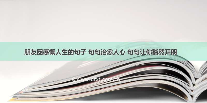 朋友圈感慨人生的句子 句句治愈人心 句句让你豁然开朗