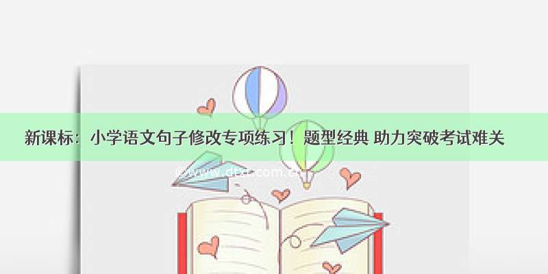 新课标：小学语文句子修改专项练习！题型经典 助力突破考试难关