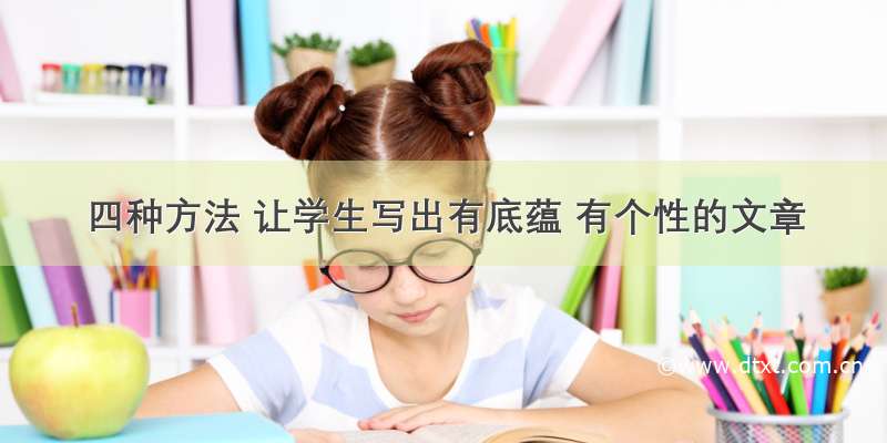 四种方法 让学生写出有底蕴 有个性的文章