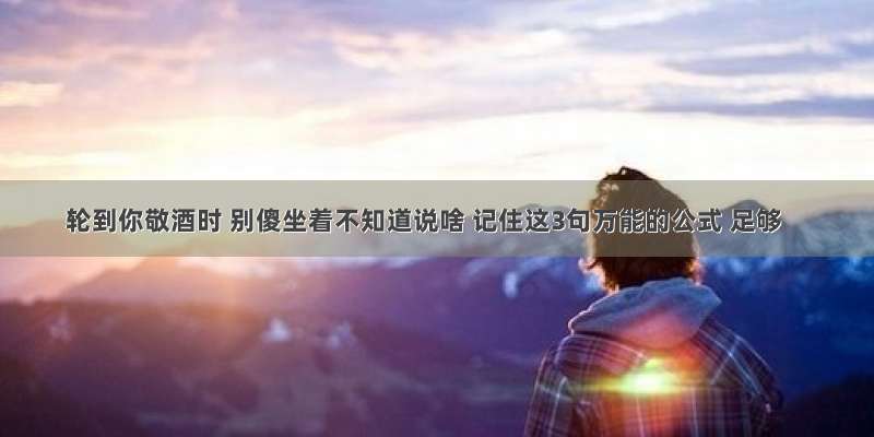 轮到你敬酒时 别傻坐着不知道说啥 记住这3句万能的公式 足够