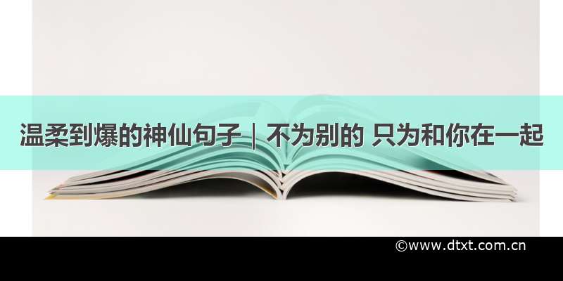 温柔到爆的神仙句子｜不为别的 只为和你在一起