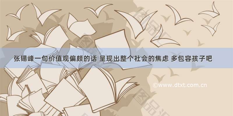 张锡峰一句价值观偏颇的话 呈现出整个社会的焦虑 多包容孩子吧