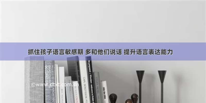 抓住孩子语言敏感期 多和他们说话 提升语言表达能力