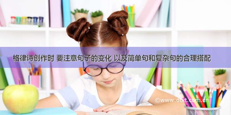 格律诗创作时 要注意句子的变化 以及简单句和复杂句的合理搭配