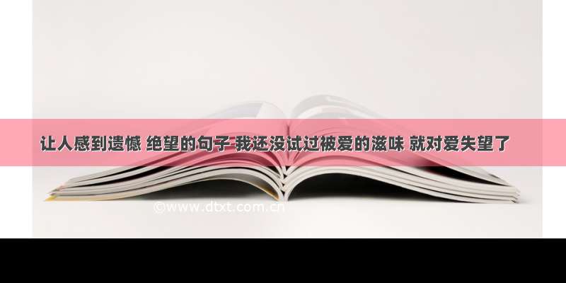 让人感到遗憾 绝望的句子 我还没试过被爱的滋味 就对爱失望了