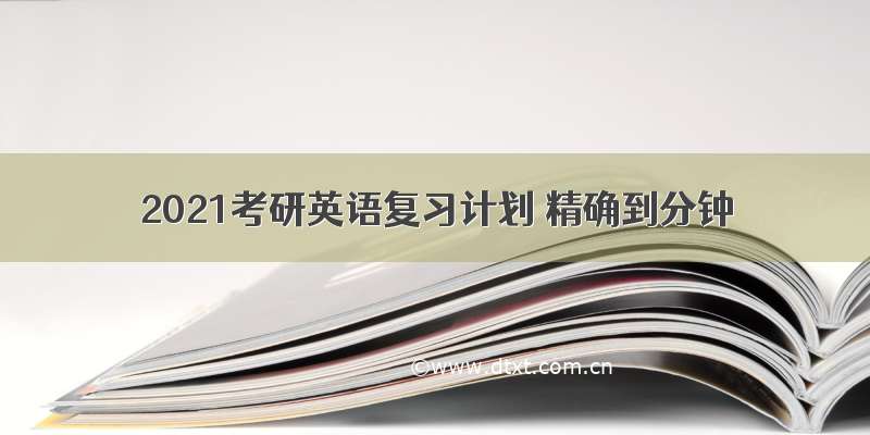 2021考研英语复习计划 精确到分钟