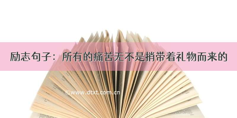 励志句子：所有的痛苦无不是捎带着礼物而来的