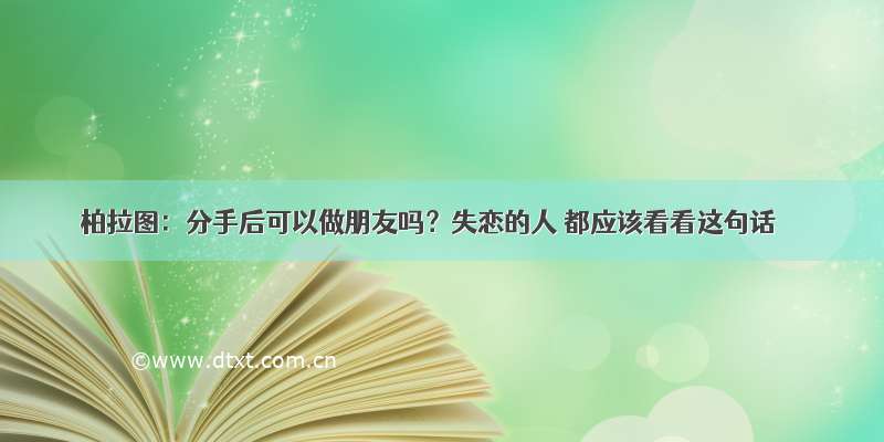 柏拉图：分手后可以做朋友吗？失恋的人 都应该看看这句话