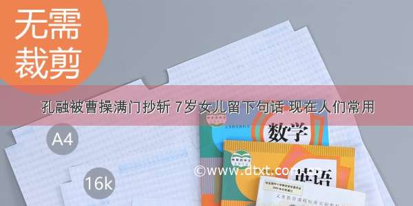 孔融被曹操满门抄斩 7岁女儿留下句话 现在人们常用