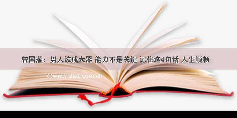 曾国藩：男人欲成大器 能力不是关键 记住这4句话 人生顺畅