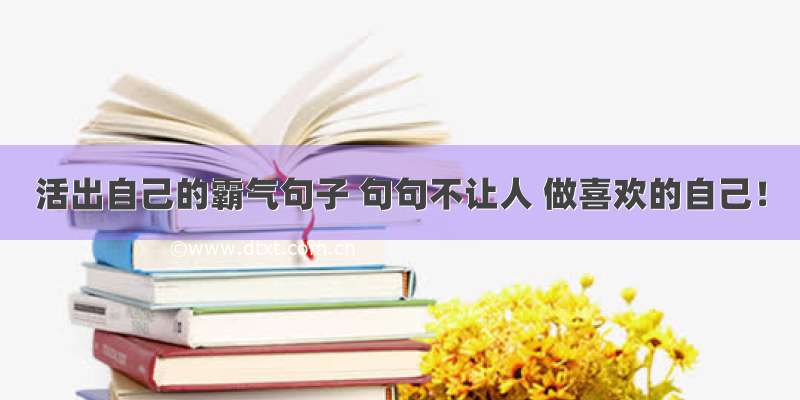 活出自己的霸气句子 句句不让人 做喜欢的自己！