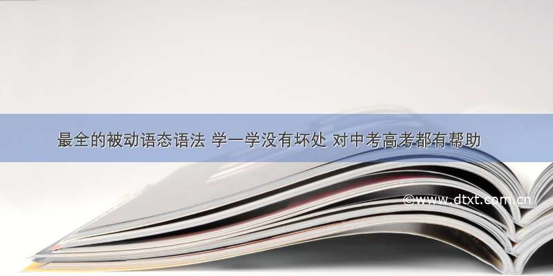 最全的被动语态语法 学一学没有坏处 对中考高考都有帮助