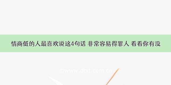 情商低的人最喜欢说这4句话 非常容易得罪人 看看你有没