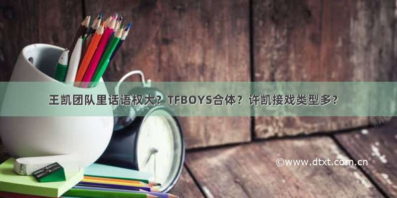 王凯团队里话语权大？TFBOYS合体？许凯接戏类型多？