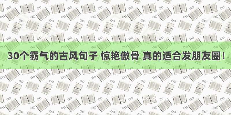 30个霸气的古风句子 惊艳傲骨 真的适合发朋友圈！