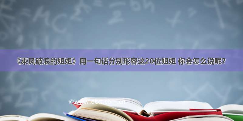 《乘风破浪的姐姐》用一句话分别形容这20位姐姐 你会怎么说呢？