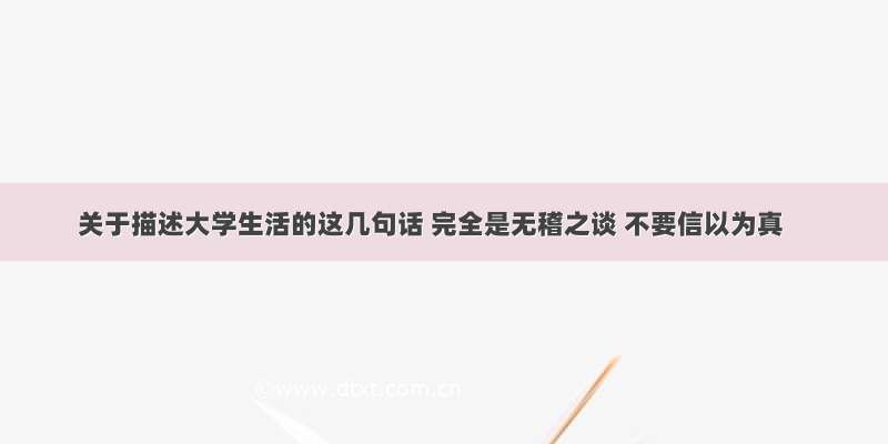 关于描述大学生活的这几句话 完全是无稽之谈 不要信以为真