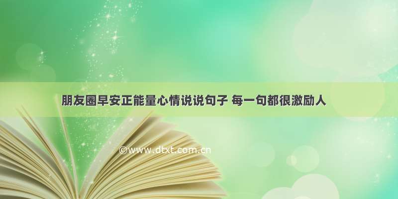 朋友圈早安正能量心情说说句子 每一句都很激励人