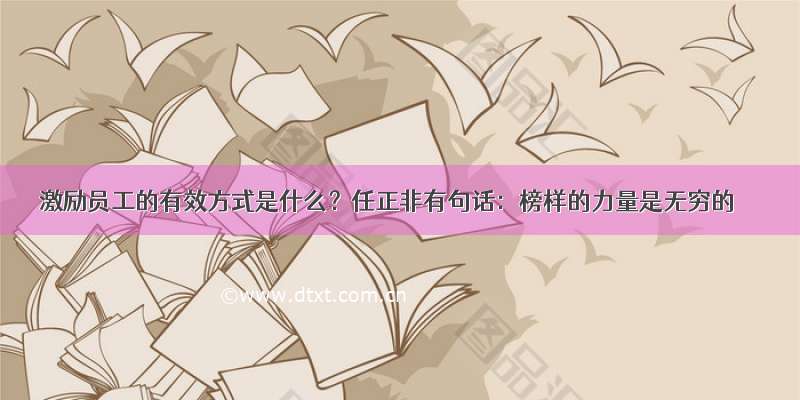 激励员工的有效方式是什么？任正非有句话：榜样的力量是无穷的