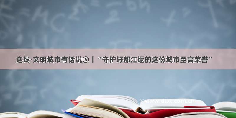 连线·文明城市有话说⑤｜“守护好都江堰的这份城市至高荣誉”