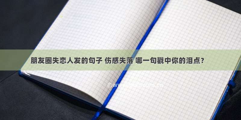 朋友圈失恋人发的句子 伤感失落 哪一句戳中你的泪点？