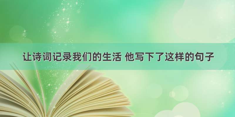 让诗词记录我们的生活 他写下了这样的句子