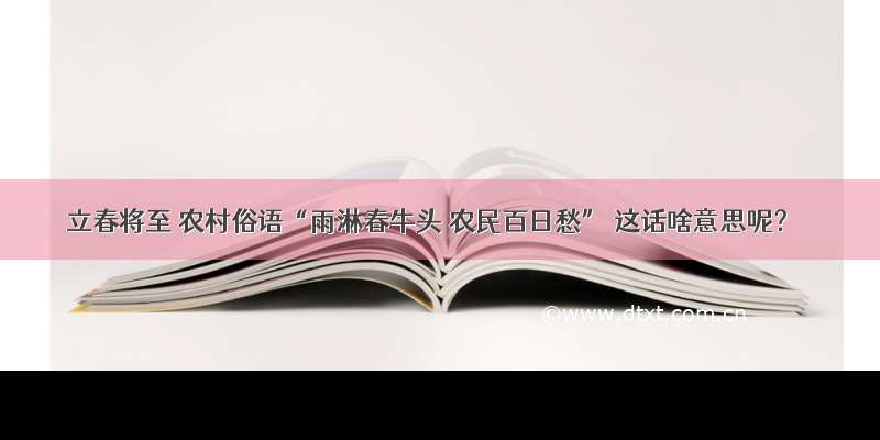 立春将至 农村俗语“雨淋春牛头 农民百日愁” 这话啥意思呢？