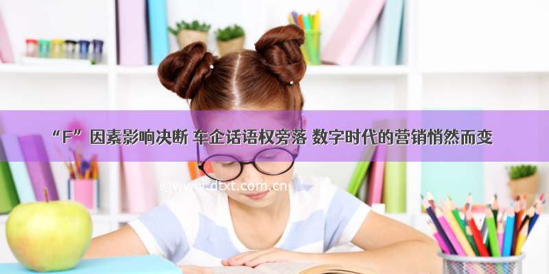 “F”因素影响决断 车企话语权旁落 数字时代的营销悄然而变