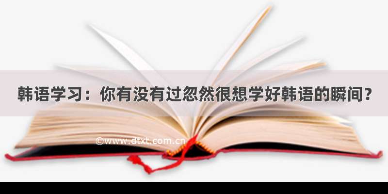 韩语学习：你有没有过忽然很想学好韩语的瞬间？