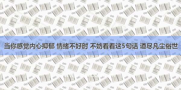 当你感觉内心抑郁 情绪不好时 不妨看看这5句话 道尽凡尘俗世