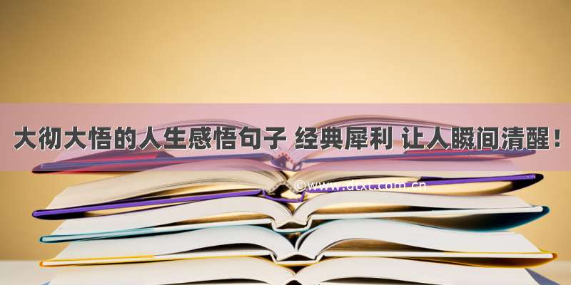 大彻大悟的人生感悟句子 经典犀利 让人瞬间清醒！