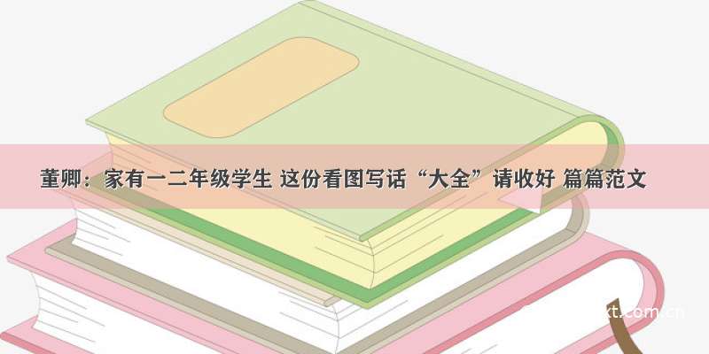 董卿：家有一二年级学生 这份看图写话“大全”请收好 篇篇范文