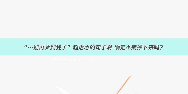 “…别再梦到我了”超虐心的句子啊 确定不摘抄下来吗？