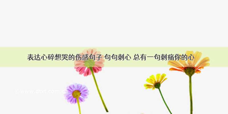 表达心碎想哭的伤感句子 句句刺心 总有一句刺痛你的心