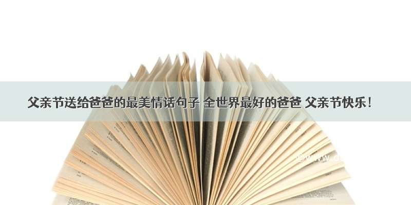 父亲节送给爸爸的最美情话句子 全世界最好的爸爸 父亲节快乐！