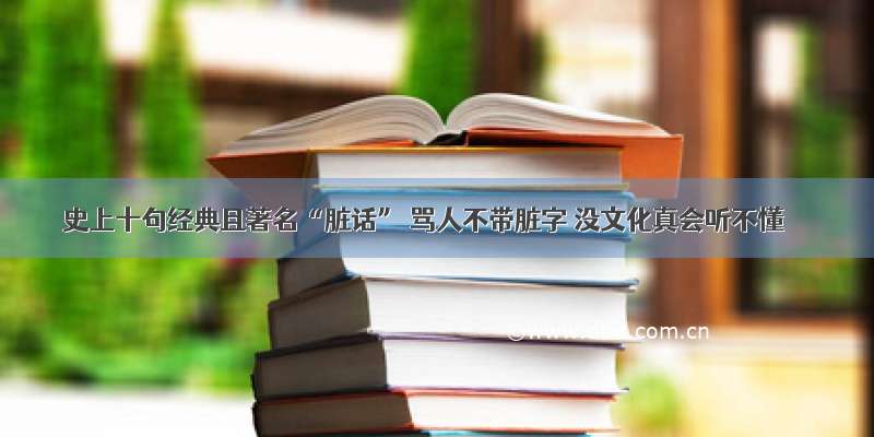 史上十句经典且著名“脏话” 骂人不带脏字 没文化真会听不懂