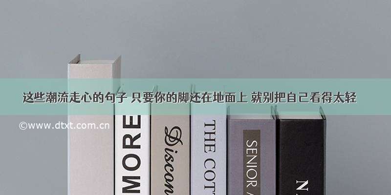 这些潮流走心的句子 只要你的脚还在地面上 就别把自己看得太轻