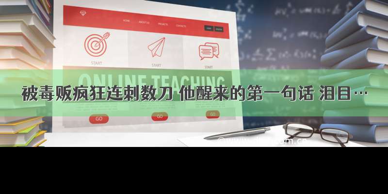 被毒贩疯狂连刺数刀 他醒来的第一句话 泪目…