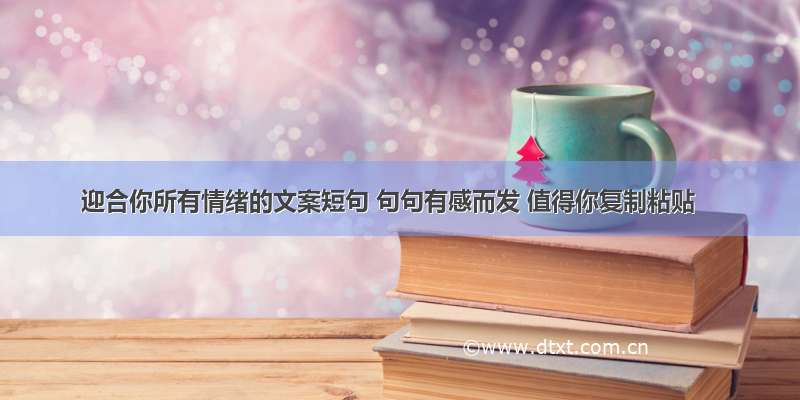 迎合你所有情绪的文案短句 句句有感而发 值得你复制粘贴