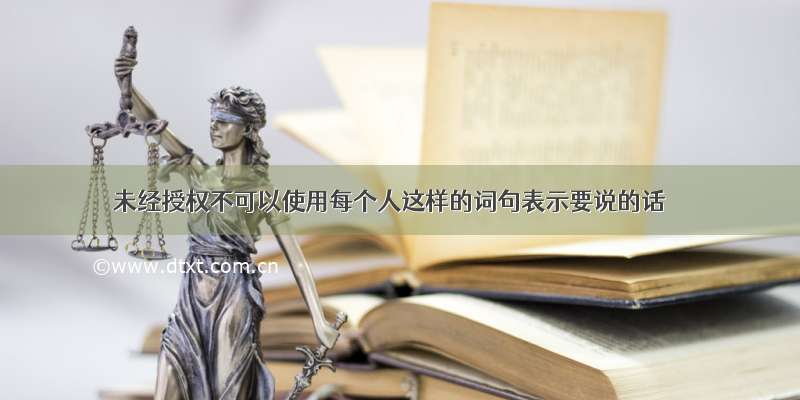 未经授权不可以使用每个人这样的词句表示要说的话