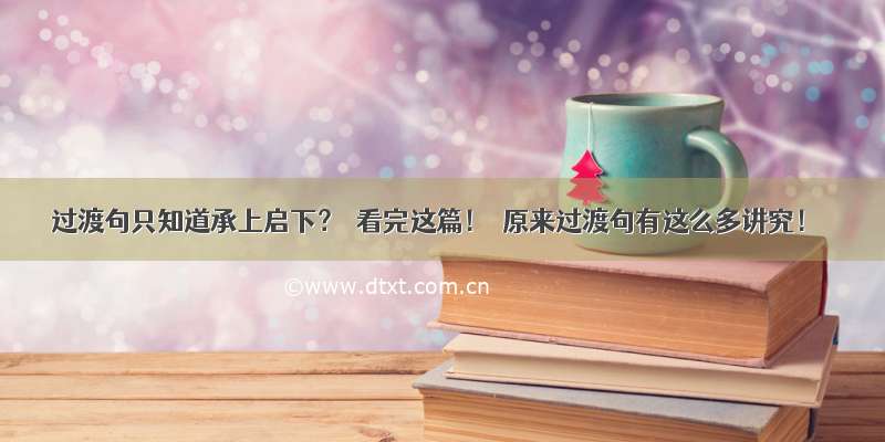 过渡句只知道承上启下？｜看完这篇！｜原来过渡句有这么多讲究！