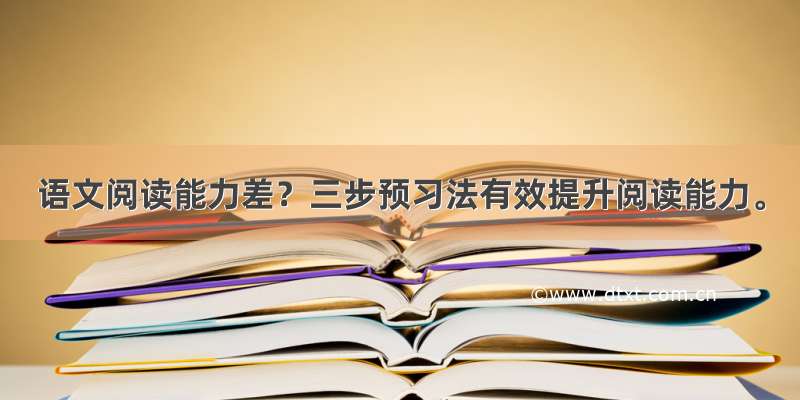 语文阅读能力差？三步预习法有效提升阅读能力。