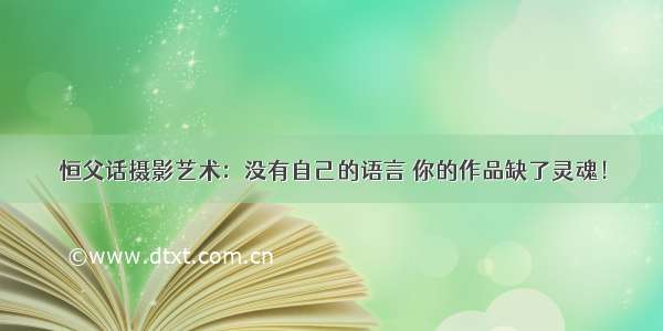 恒父话摄影艺术：没有自己的语言 你的作品缺了灵魂！